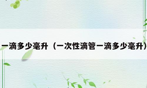 一滴多少毫升（一次性滴管一滴多少毫升）