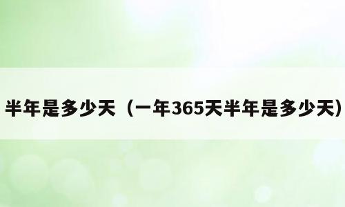 半年是多少天（一年365天半年是多少天）