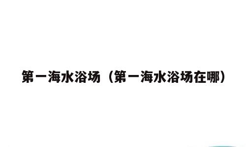 第一海水浴场（第一海水浴场在哪）