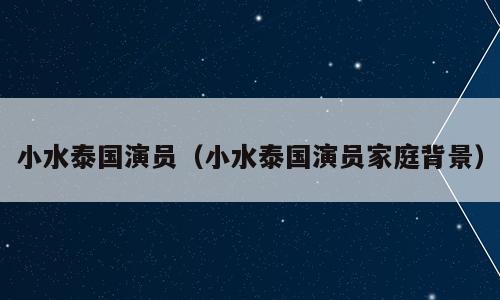 小水泰国演员（小水泰国演员家庭背景）