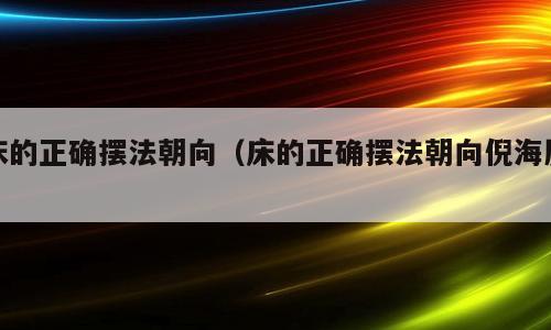 床的正确摆法朝向（床的正确摆法朝向倪海厦）