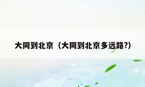 大同到北京（大同到北京多远路?）