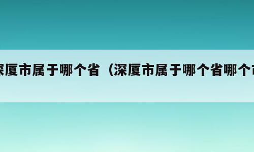 深厦市属于哪个省（深厦市属于哪个省哪个市）