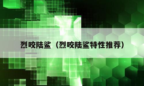 烈咬陆鲨（烈咬陆鲨特性推荐）