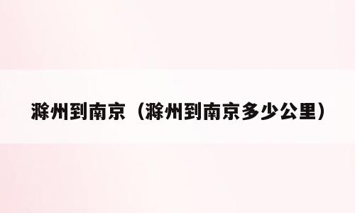 滁州到南京（滁州到南京多少公里）
