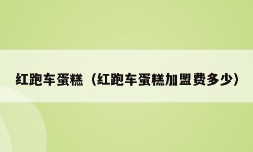 红跑车蛋糕（红跑车蛋糕加盟费多少）