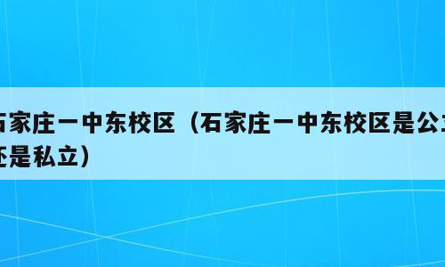 石家庄一中东校区（石家庄一中东校区是公立还是私立）