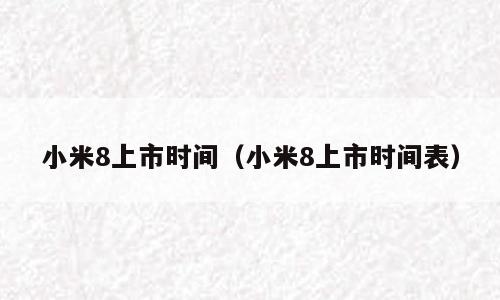 小米8上市时间（小米8上市时间表）