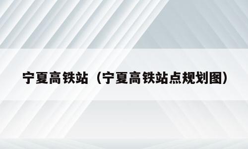 宁夏高铁站（宁夏高铁站点规划图）