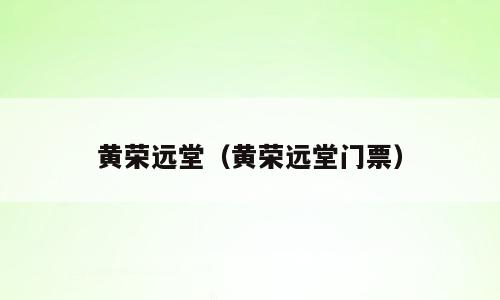 黄荣远堂（黄荣远堂门票）