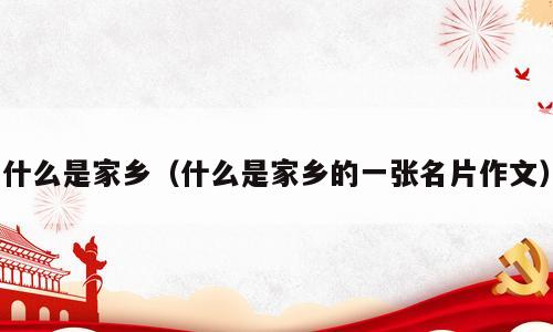 什么是家乡（什么是家乡的一张名片作文）
