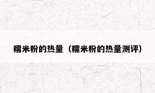 糯米粉的热量（糯米粉的热量测评）
