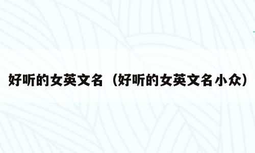 好听的女英文名（好听的女英文名小众）