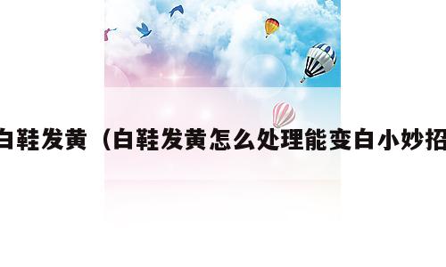 白鞋发黄（白鞋发黄怎么处理能变白小妙招）