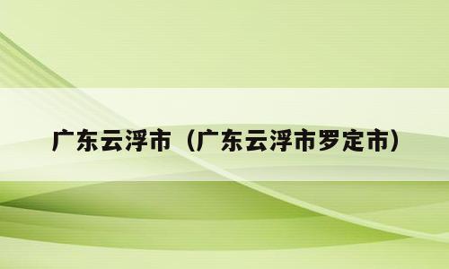 广东云浮市（广东云浮市罗定市）