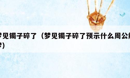 梦见镯子碎了（梦见镯子碎了预示什么周公解梦）