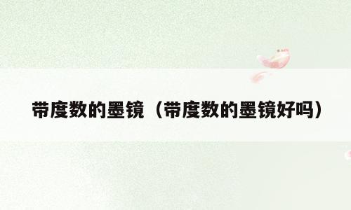 带度数的墨镜（带度数的墨镜好吗）