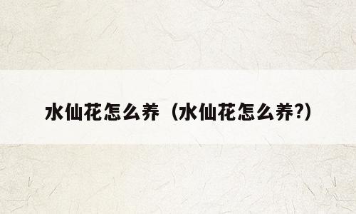水仙花怎么养（水仙花怎么养?）