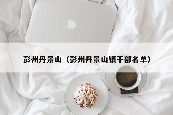 彭州丹景山（彭州丹景山镇干部名单）