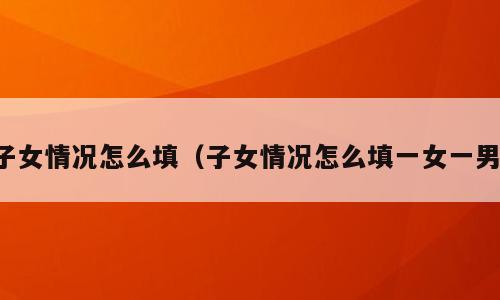 子女情况怎么填（子女情况怎么填一女一男）