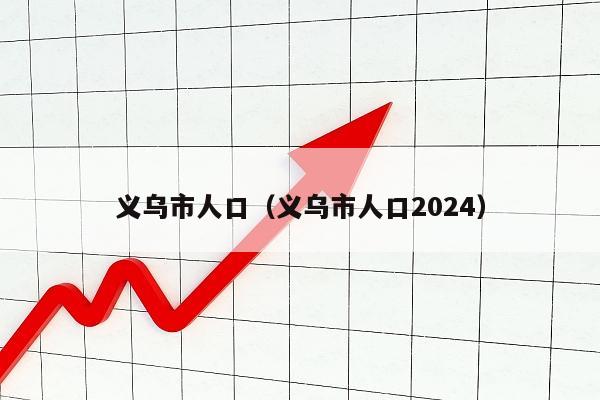 义乌市人口（义乌市人口2024）