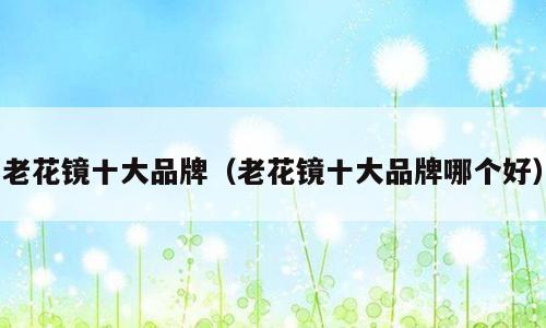 老花镜十大品牌（老花镜十大品牌哪个好）