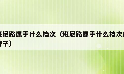 班尼路属于什么档次（班尼路属于什么档次的牌子）