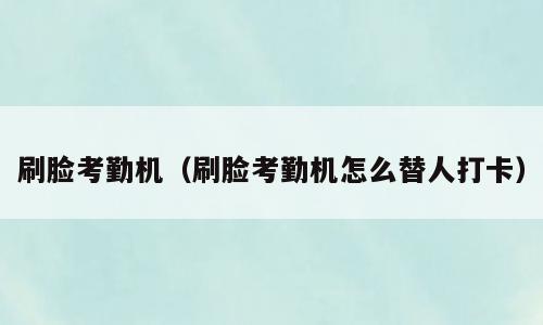 刷脸考勤机（刷脸考勤机怎么替人打卡）