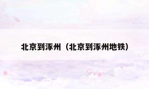 北京到涿州（北京到涿州地铁）