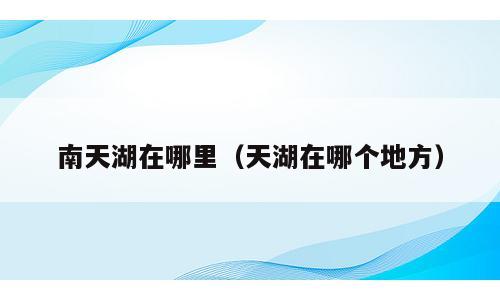 南天湖在哪里（天湖在哪个地方）