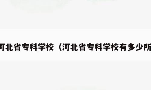 河北省专科学校（河北省专科学校有多少所）
