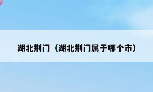 湖北荆门（湖北荆门属于哪个市）