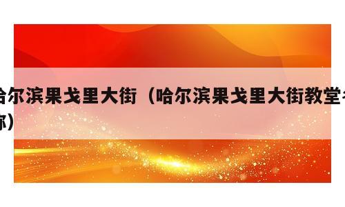 哈尔滨果戈里大街（哈尔滨果戈里大街教堂名称）