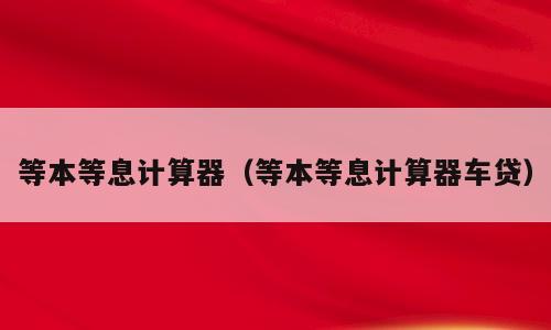 等本等息计算器（等本等息计算器车贷）