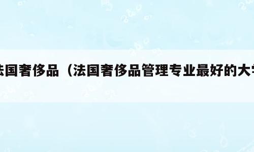 法国奢侈品（法国奢侈品管理专业最好的大学）