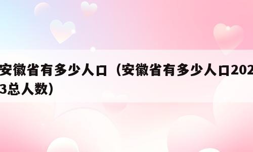 安徽省有多少人口（安徽省有多少人口2023总人数）
