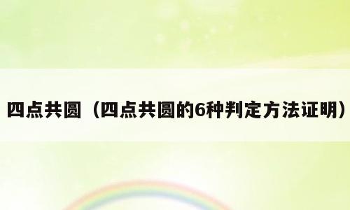 四点共圆（四点共圆的6种判定方法证明）