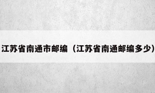 江苏省南通市邮编（江苏省南通邮编多少）