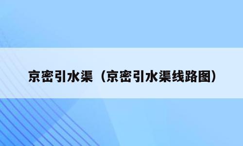 京密引水渠（京密引水渠线路图）