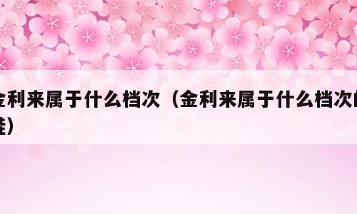金利来属于什么档次（金利来属于什么档次的鞋）