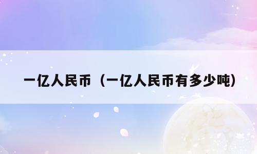一亿人民币（一亿人民币有多少吨）
