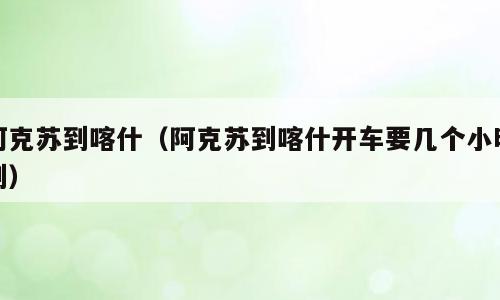 阿克苏到喀什（阿克苏到喀什开车要几个小时到）
