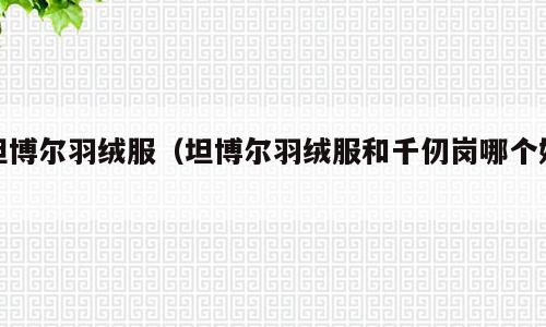 坦博尔羽绒服（坦博尔羽绒服和千仞岗哪个好）