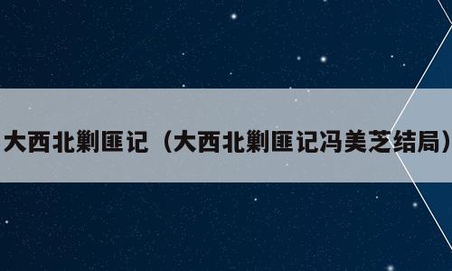 大西北剿匪记（大西北剿匪记冯美芝结局）