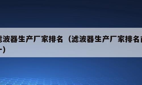 滤波器生产厂家排名（滤波器生产厂家排名前十）