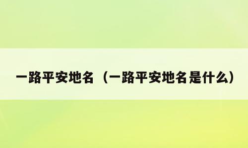 一路平安地名（一路平安地名是什么）