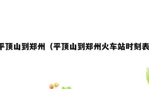 平顶山到郑州（平顶山到郑州火车站时刻表）