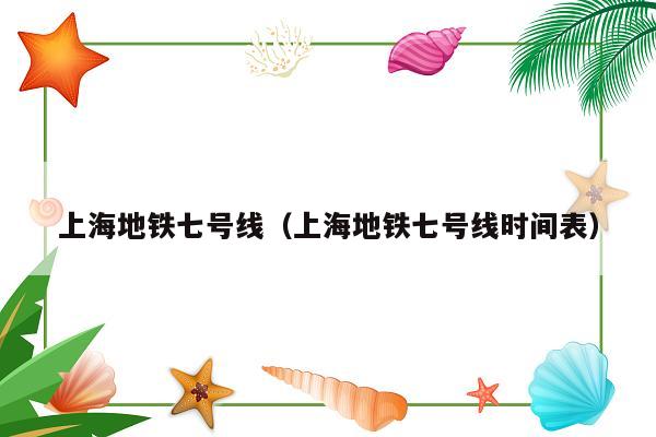 上海地铁七号线（上海地铁七号线时间表）