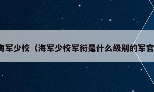 海军少校（海军少校军衔是什么级别的军官）
