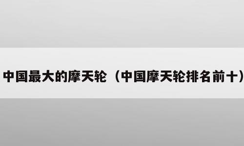 中国最大的摩天轮（中国摩天轮排名前十）